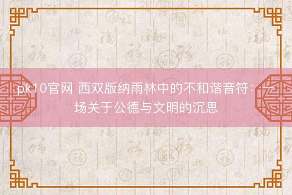 pk10官网 西双版纳雨林中的不和谐音符：一场关于公德与文明的沉思