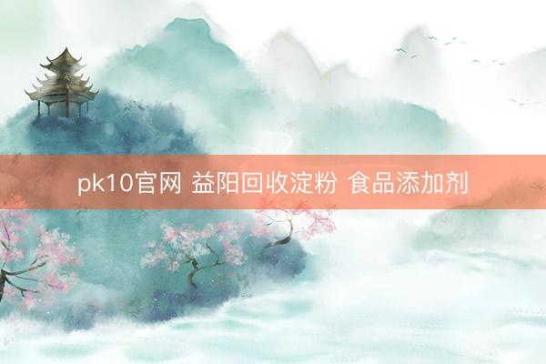 pk10官网 益阳回收淀粉 食品添加剂