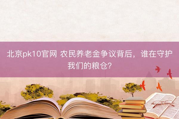 北京pk10官网 农民养老金争议背后，谁在守护我们的粮仓？