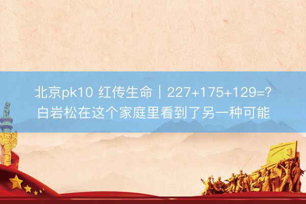 北京pk10 红传生命｜227+175+129=？白岩松在这个家庭里看到了另一种可能