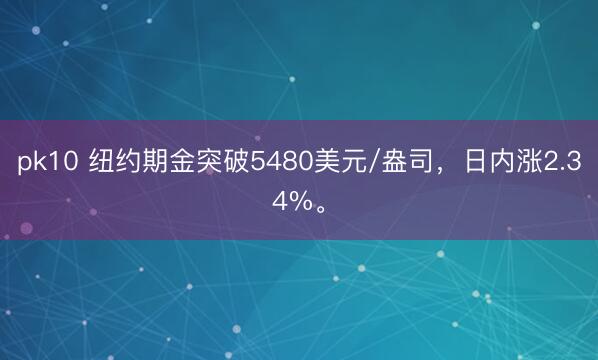 pk10 纽约期金突破5480美元/盎司，日内涨2.34%。
