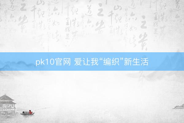 pk10官网 爱让我“编织”新生活