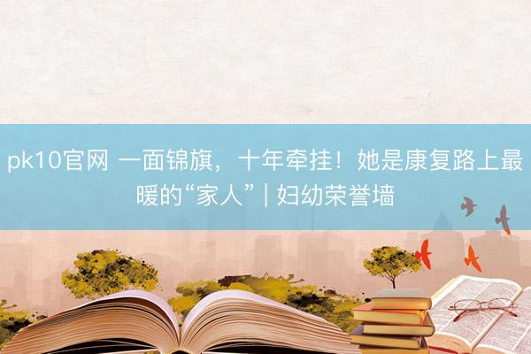 pk10官网 一面锦旗，十年牵挂！她是康复路上最暖的“家人” | 妇幼荣誉墙