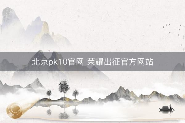 北京pk10官网 荣耀出征官方网站