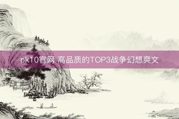 pk10官网 高品质的TOP3战争幻想爽文