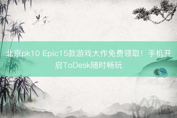 北京pk10 Epic15款游戏大作免费领取！手机开启ToDesk随时畅玩