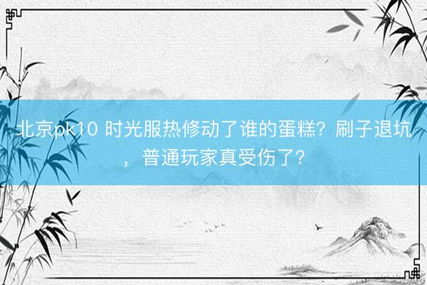 北京pk10 时光服热修动了谁的蛋糕？刷子退坑，普通玩家真受伤了？