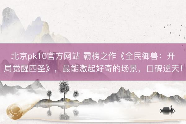 北京pk10官方网站 霸榜之作《全民御兽:开局觉醒四圣》,最能激起好奇的场景,口碑逆天!