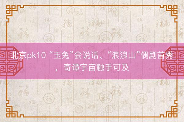 北京pk10 “玉兔”会说话、“浪浪山”偶剧首秀，奇谭宇宙触手可及