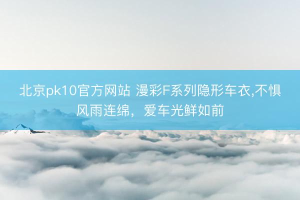 北京pk10官方网站 漫彩F系列隐形车衣，不惧风雨连绵，爱车光鲜如前