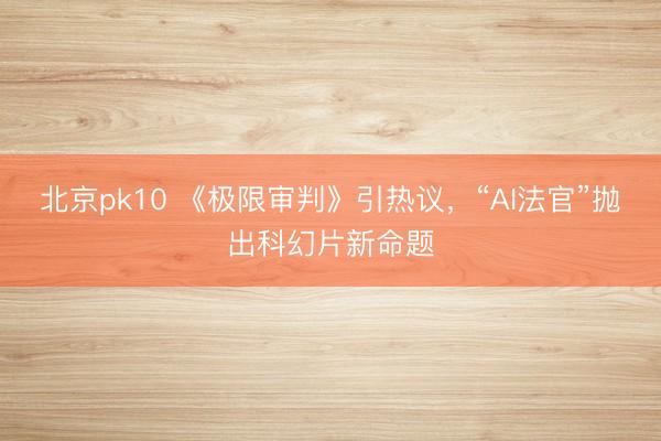北京pk10 《极限审判》引热议，“AI法官”抛出科幻片新命题