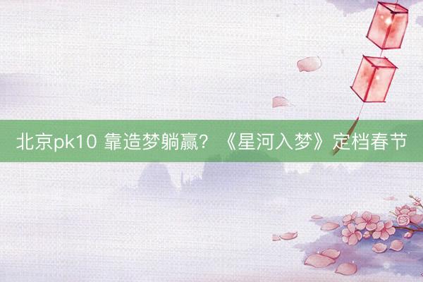 北京pk10 靠造梦躺赢?《星河入梦》定档春节
