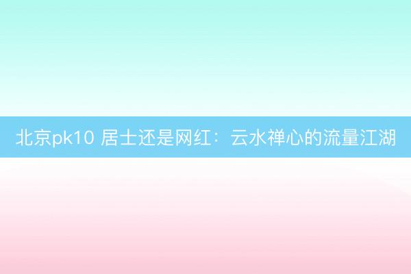 北京pk10 居士还是网红：云水禅心的流量江湖