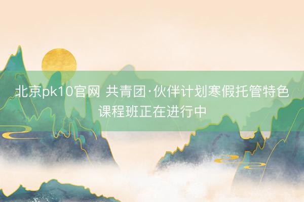 北京pk10官网 共青团·伙伴计划寒假托管特色课程班正在进行中