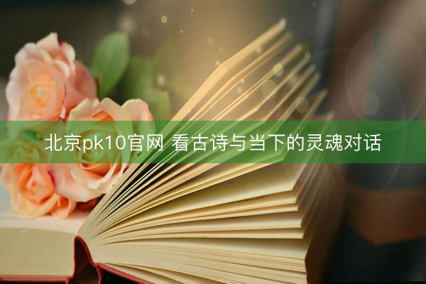 北京pk10官网 看古诗与当下的灵魂对话
