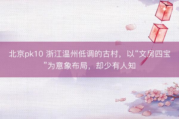 北京pk10 浙江温州低调的古村，以“文房四宝”为意象布局，却少有人知