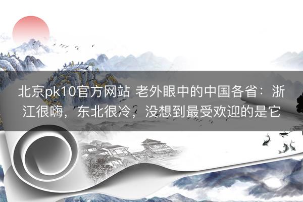 北京pk10官方网站 老外眼中的中国各省：浙江很嗨，东北很冷，没想到最受欢迎的是它
