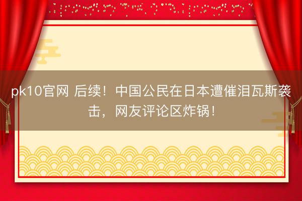 pk10官网 后续！中国公民在日本遭催泪瓦斯袭击，网友评论区炸锅！