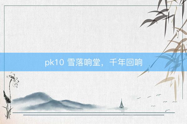 pk10 雪落响堂，千年回响