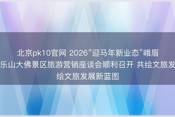 北京pk10官网 2026“迎马年新业态”峨眉山景区、乐山大佛景区旅游营销座谈会顺利召开 共绘文旅发展新蓝图
