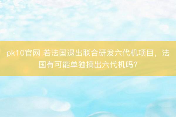 pk10官网 若法国退出联合研发六代机项目，法国有可能单独搞出六代机吗？