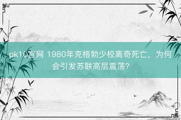 pk10官网 1980年克格勃少校离奇死亡，为何会引发苏联高层震荡？