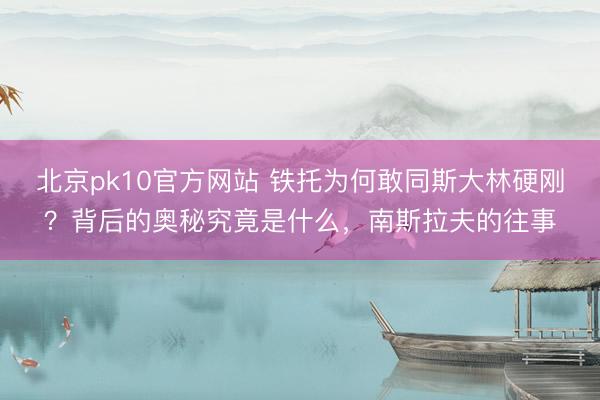 北京pk10官方网站 铁托为何敢同斯大林硬刚?背后的奥秘究竟是什么,南斯拉夫的往事