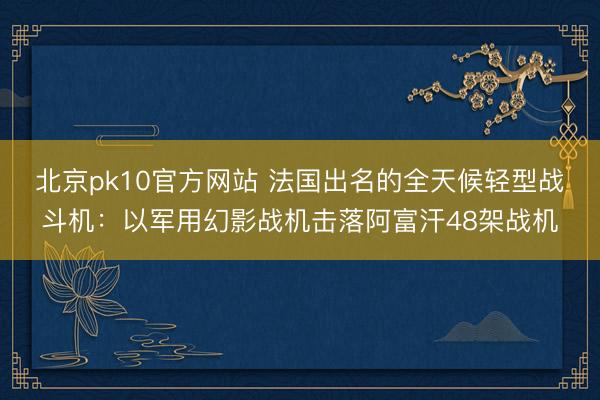北京pk10官方网站 法国出名的全天候轻型战斗机：以军用幻影战机击落阿富汗48架战机