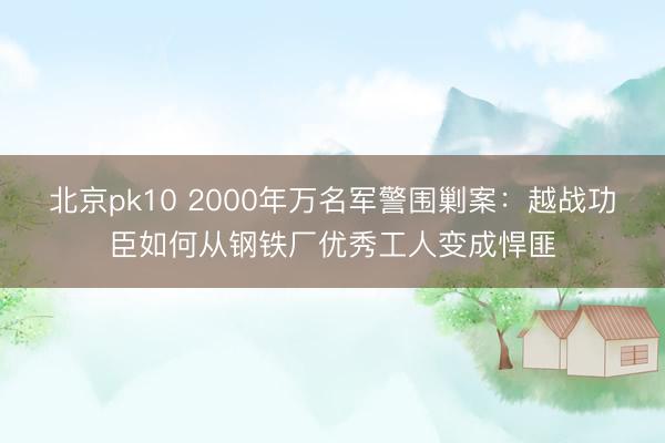 北京pk10 2000年万名军警围剿案:越战功臣如何从钢铁厂优秀工人变成悍匪