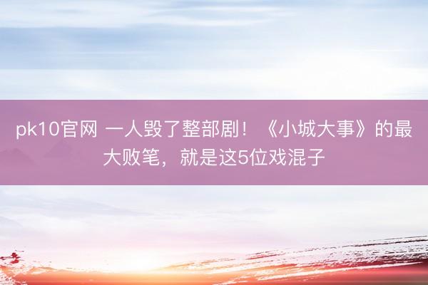 pk10官网 一人毁了整部剧！《小城大事》的最大败笔，就是这5位戏混子