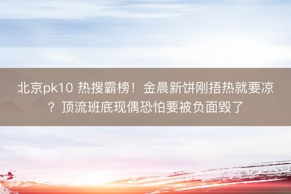 北京pk10 热搜霸榜!金晨新饼刚捂热就要凉?顶流班底现偶恐怕要被负面毁了