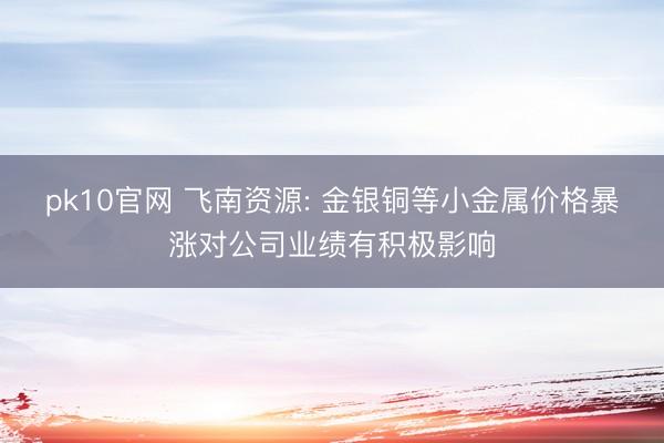 pk10官网 飞南资源: 金银铜等小金属价格暴涨对公司业绩有积极影响
