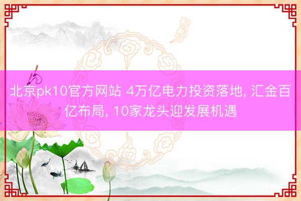 北京pk10官方网站 4万亿电力投资落地， 汇金百亿布局， 10家龙头迎发展机遇