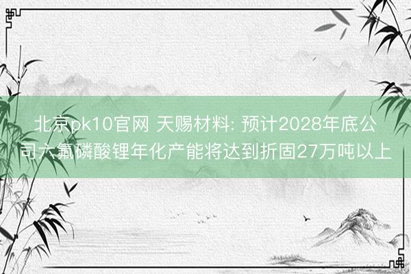 北京pk10官网 天赐材料: 预计2028年底公司六氟磷酸锂年化产能将达到折固27万吨以上