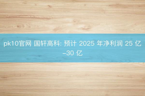 pk10官网 国轩高科: 预计 2025 年净利润 25 亿-30 亿