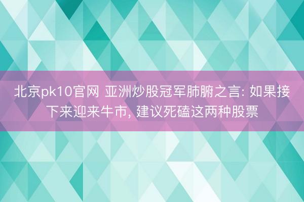 北京pk10官网 亚洲炒股冠军肺腑之言: 如果接下来迎来牛市， 建议死磕这两种股票