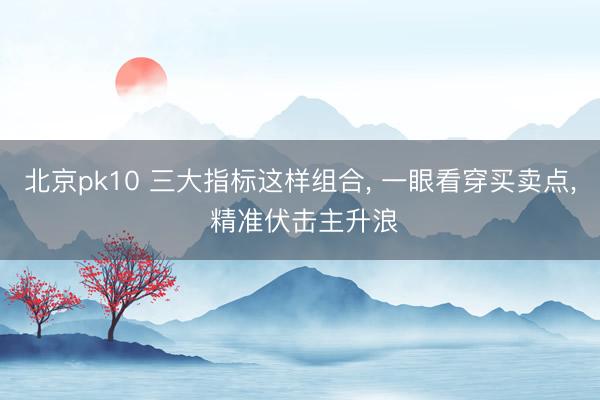 北京pk10 三大指标这样组合， 一眼看穿买卖点，<a href=