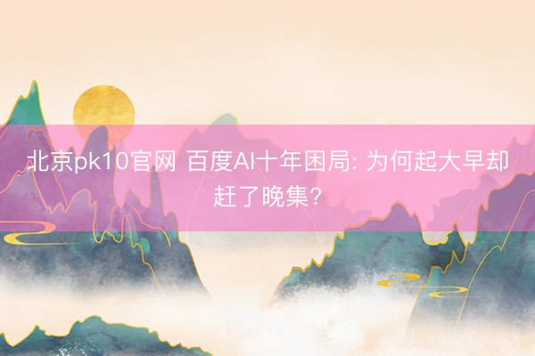 北京pk10官网 百度AI十年困局: 为何起大早却赶了晚集?