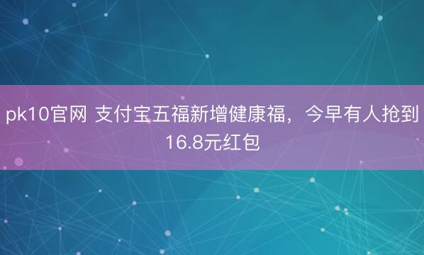pk10官网 支付宝五福新增健康福，今早有人抢到16.8元红包