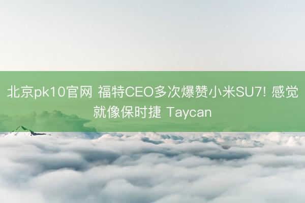 北京pk10官网 福特CEO多次爆赞小米SU7! 感觉就像保时捷 Taycan