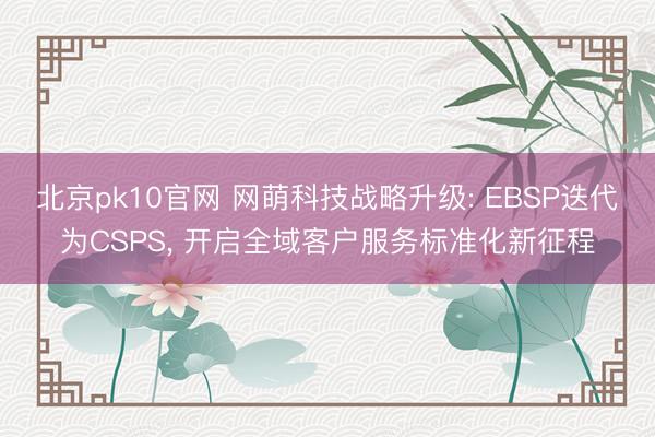 北京pk10官网 网萌科技战略升级: EBSP迭代为CSPS, 开启全域客户服务标准化新征程