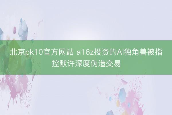 北京pk10官方网站 a16z投资的AI独角兽被指控默许深度伪造交易