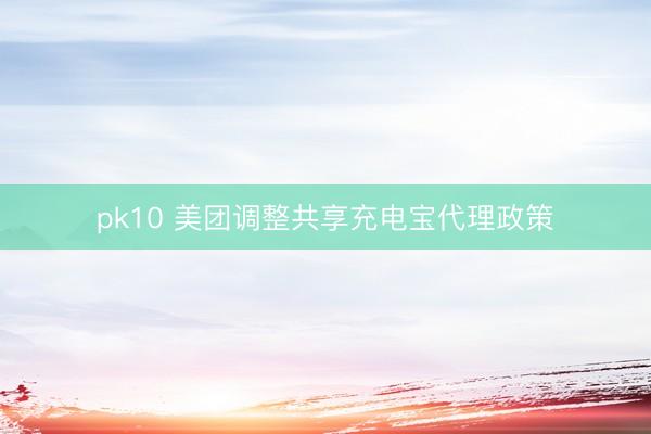 pk10 美团调整共享充电宝代理政策