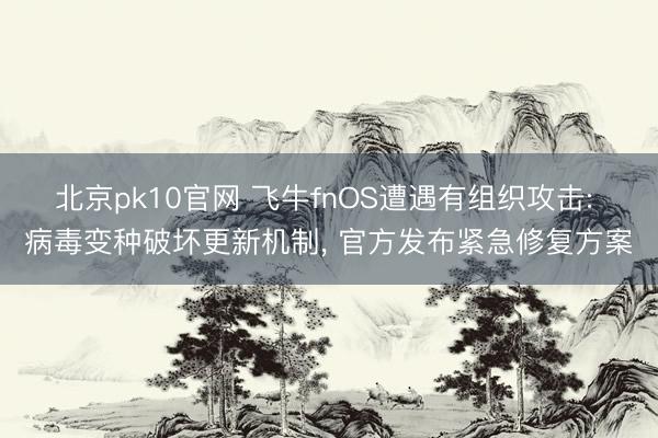 北京pk10官网 飞牛fnOS遭遇有组织攻击: 病毒变种破坏更新机制， 官方发布紧急修复方案