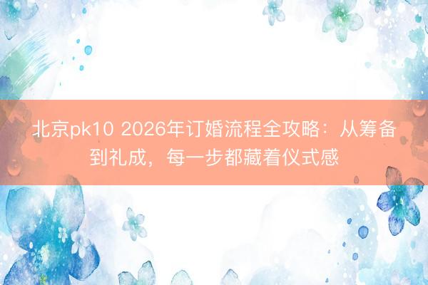 北京pk10 2026年订婚流程全攻略:从筹备到礼成,每一步都藏着仪式感