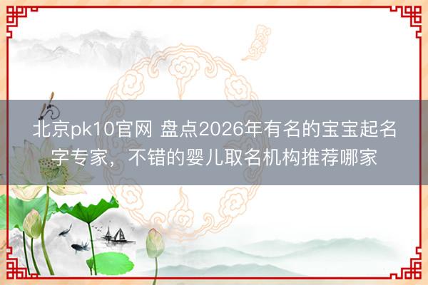 北京pk10官网 盘点2026年有名的宝宝起名字专家,不错的婴儿取名机构推荐哪家