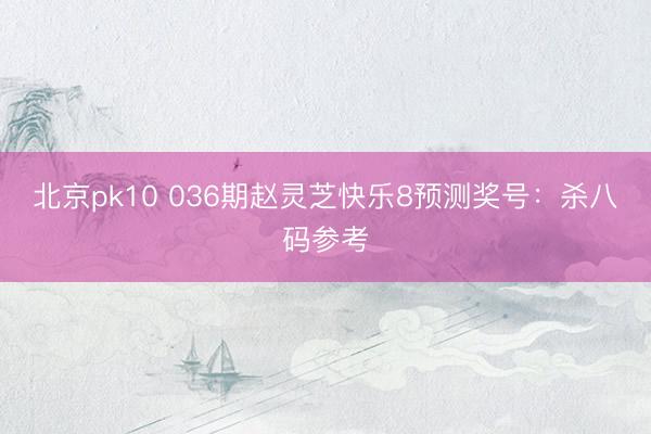 北京pk10 036期赵灵芝快乐8预测奖号：杀八码参考