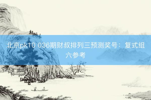 北京pk10 036期财叔排列三预测奖号：复式组六参考