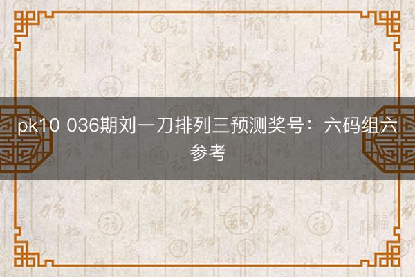 pk10 036期刘一刀排列三预测奖号：六码组六参考
