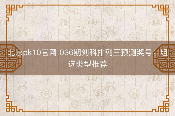 北京pk10官网 036期刘科排列三预测奖号：组选类型推荐